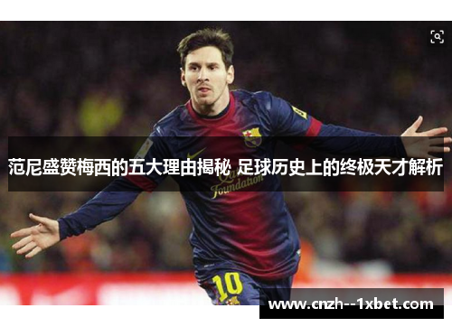 范尼盛赞梅西的五大理由揭秘 足球历史上的终极天才解析