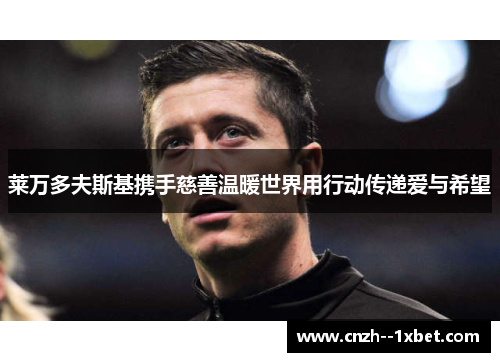莱万多夫斯基携手慈善温暖世界用行动传递爱与希望 莱万多夫斯基携手慈善温暖世界用行动传递爱与希望