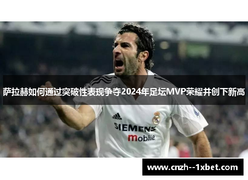 萨拉赫如何通过突破性表现争夺2024年足坛MVP荣耀并创下新高