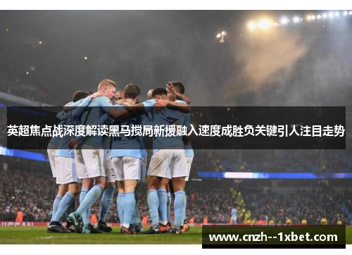 英超焦点战深度解读黑马搅局新援融入速度成胜负关键引人注目走势