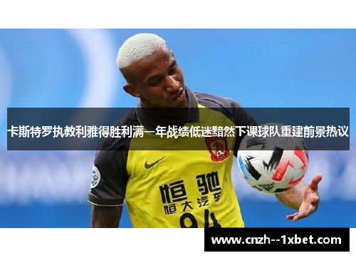 卡斯特罗执教利雅得胜利满一年战绩低迷黯然下课球队重建前景热议