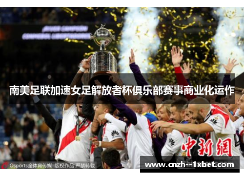 南美足联加速女足解放者杯俱乐部赛事商业化运作