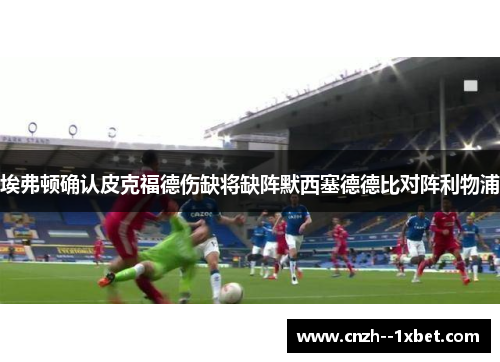 埃弗顿确认皮克福德伤缺将缺阵默西塞德德比对阵利物浦