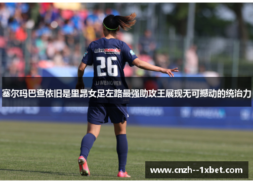 塞尔玛巴查依旧是里昂女足左路最强助攻王展现无可撼动的统治力