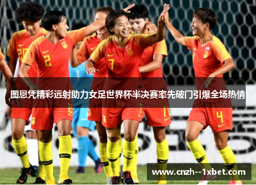 图恩凭精彩远射助力女足世界杯半决赛率先破门引爆全场热情