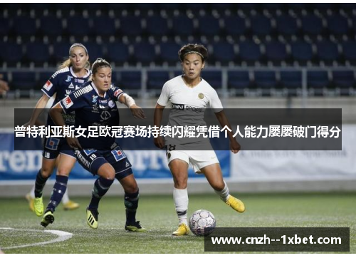 普特利亚斯女足欧冠赛场持续闪耀凭借个人能力屡屡破门得分 普特利亚斯女足欧冠赛场持续闪耀凭借个人能力屡屡破门得分