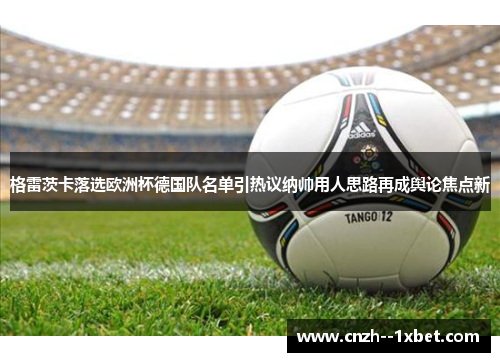 格雷茨卡落选欧洲杯德国队名单引热议纳帅用人思路再成舆论焦点新 格雷茨卡落选欧洲杯德国队名单引热议纳帅用人思路再成舆论焦点新