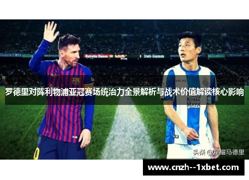 罗德里对阵利物浦亚冠赛场统治力全景解析与战术价值解读核心影响 罗德里对阵利物浦亚冠赛场统治力全景解析与战术价值解读核心影响