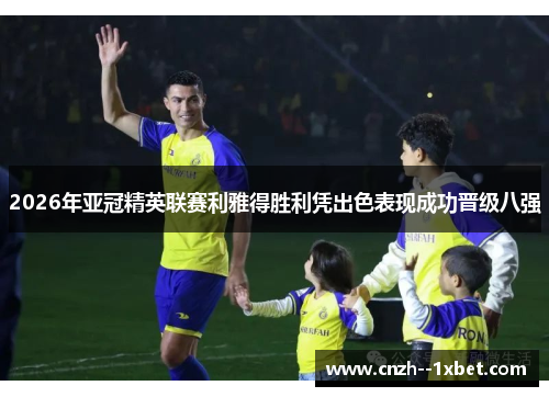 2026年亚冠精英联赛利雅得胜利凭出色表现成功晋级八强 2026年亚冠精英联赛利雅得胜利凭出色表现成功晋级八强