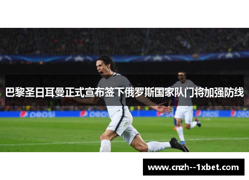巴黎圣日耳曼正式宣布签下俄罗斯国家队门将加强防线 巴黎圣日耳曼正式宣布签下俄罗斯国家队门将加强防线