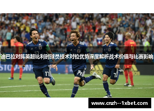 迪巴拉对阵英超比利时球员技术对位优势深度解析战术价值与比赛影响 迪巴拉对阵英超比利时球员技术对位优势深度解析战术价值与比赛影响
