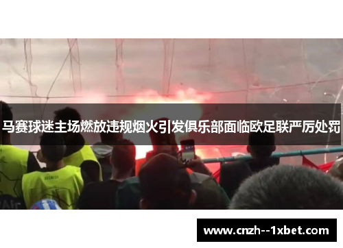 马赛球迷主场燃放违规烟火引发俱乐部面临欧足联严厉处罚 马赛球迷主场燃放违规烟火引发俱乐部面临欧足联严厉处罚