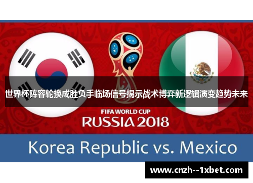 世界杯阵容轮换成胜负手临场信号揭示战术博弈新逻辑演变趋势未来 世界杯阵容轮换成胜负手临场信号揭示战术博弈新逻辑演变趋势未来