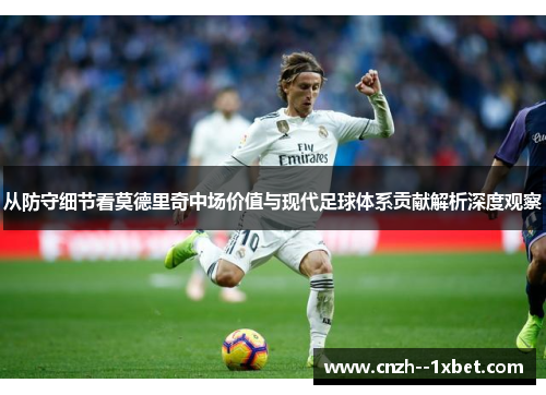 从防守细节看莫德里奇中场价值与现代足球体系贡献解析深度观察