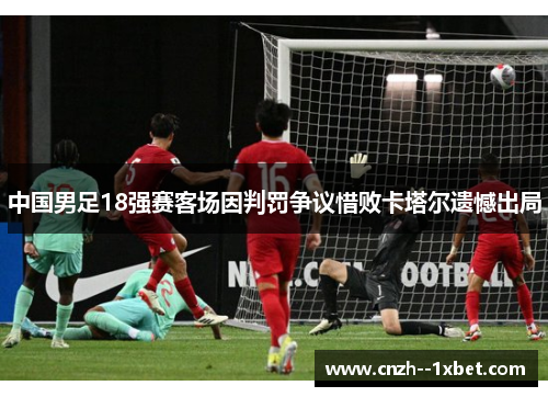 中国男足18强赛客场因判罚争议惜败卡塔尔遗憾出局