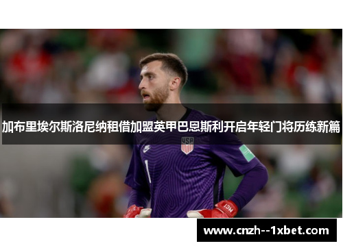 加布里埃尔斯洛尼纳租借加盟英甲巴恩斯利开启年轻门将历练新篇 加布里埃尔斯洛尼纳租借加盟英甲巴恩斯利开启年轻门将历练新篇