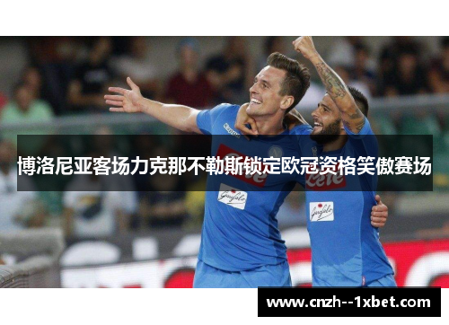 博洛尼亚客场力克那不勒斯锁定欧冠资格笑傲赛场 博洛尼亚客场力克那不勒斯锁定欧冠资格笑傲赛场
