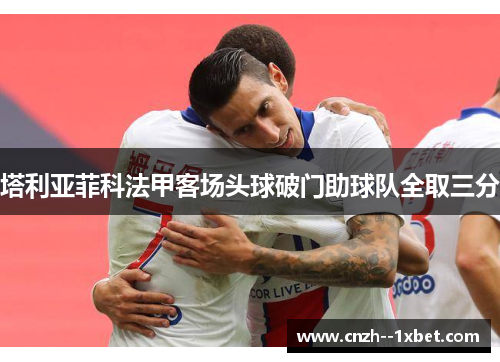 塔利亚菲科法甲客场头球破门助球队全取三分 塔利亚菲科法甲客场头球破门助球队全取三分