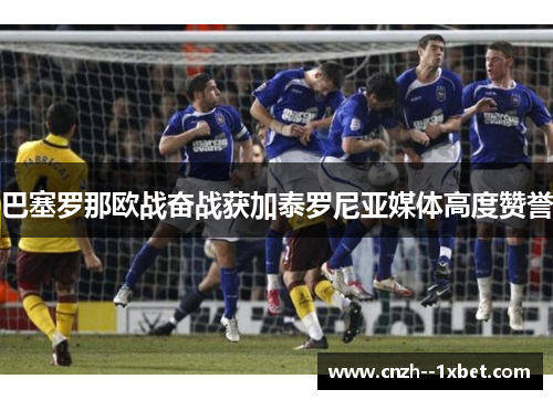 巴塞罗那欧战奋战获加泰罗尼亚媒体高度赞誉 巴塞罗那欧战奋战获加泰罗尼亚媒体高度赞誉