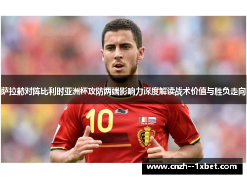 萨拉赫对阵比利时亚洲杯攻防两端影响力深度解读战术价值与胜负走向 萨拉赫对阵比利时亚洲杯攻防两端影响力深度解读战术价值与胜负走向